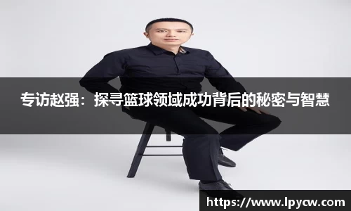 专访赵强：探寻篮球领域成功背后的秘密与智慧