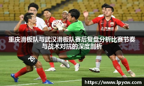 重庆滑板队与武汉滑板队赛后复盘分析比赛节奏与战术对抗的深度剖析