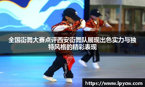 全国街舞大赛点评西安街舞队展现出色实力与独特风格的精彩表现