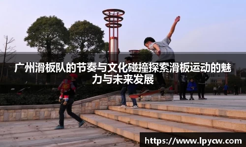 广州滑板队的节奏与文化碰撞探索滑板运动的魅力与未来发展
