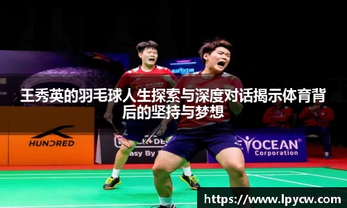 王秀英的羽毛球人生探索与深度对话揭示体育背后的坚持与梦想