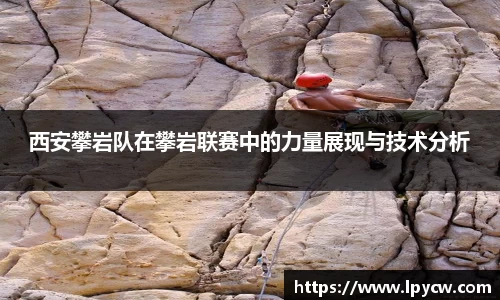 西安攀岩队在攀岩联赛中的力量展现与技术分析