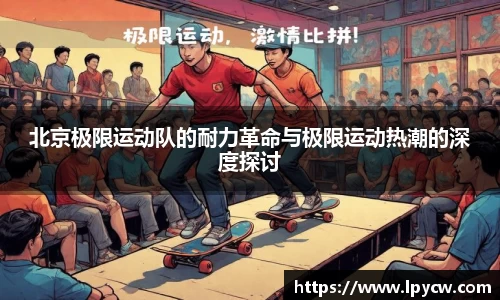 北京极限运动队的耐力革命与极限运动热潮的深度探讨