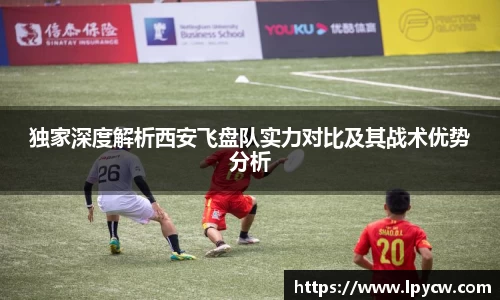 独家深度解析西安飞盘队实力对比及其战术优势分析