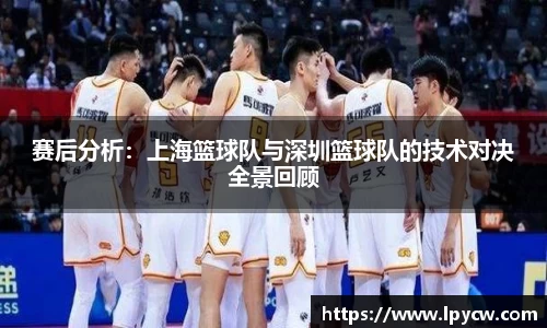 赛后分析：上海篮球队与深圳篮球队的技术对决全景回顾