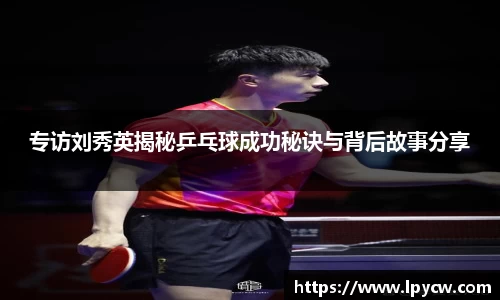 专访刘秀英揭秘乒乓球成功秘诀与背后故事分享