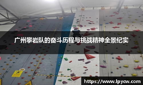 广州攀岩队的奋斗历程与挑战精神全景纪实