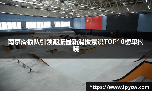 南京滑板队引领潮流最新滑板意识TOP10榜单揭晓