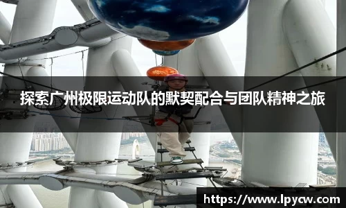 探索广州极限运动队的默契配合与团队精神之旅