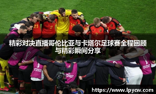 精彩对决直播哥伦比亚与卡塔尔足球赛全程回顾与精彩瞬间分享