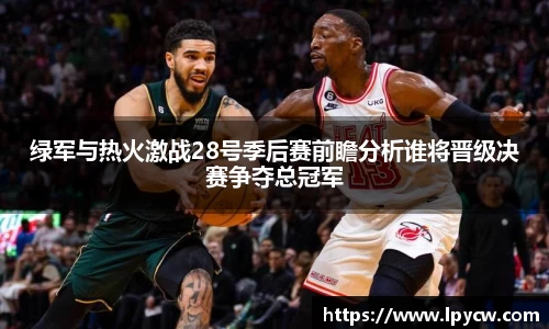 绿军与热火激战28号季后赛前瞻分析谁将晋级决赛争夺总冠军